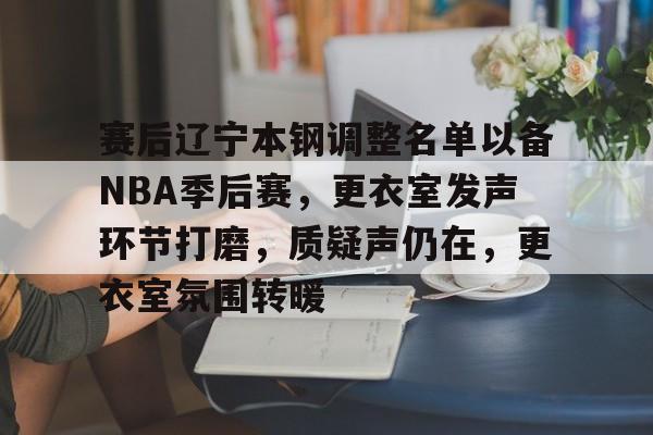 赛后辽宁本钢调整名单以备NBA季后赛，更衣室发声环节打磨，质疑声仍在，更衣室氛围转暖的简单介绍