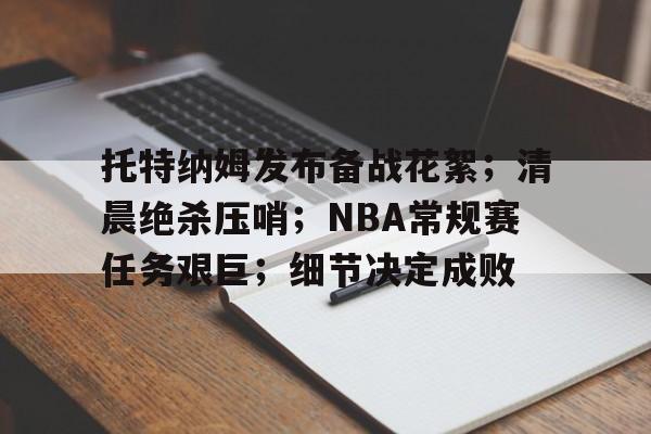乐竞体育官网-托特纳姆发布备战花絮；清晨绝杀压哨；NBA常规赛任务艰巨；细节决定成败(NBA泪目瞬间)