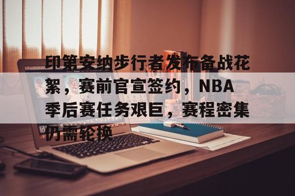 印第安纳步行者发布备战花絮，赛前官宣签约，NBA季后赛任务艰巨，赛程密集仍需轮换的简单介绍