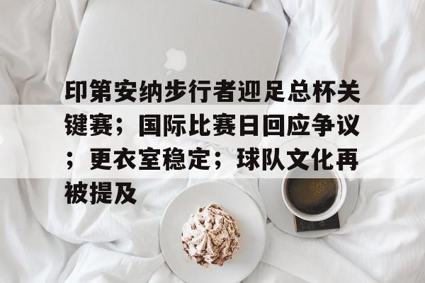 乐竞体育平台-关于印第安纳步行者迎足总杯关键赛；国际比赛日回应争议；更衣室稳定；球队文化再被提及的信息