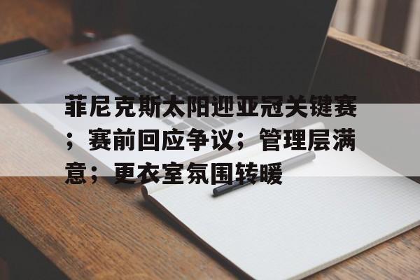 乐竞体育-包含菲尼克斯太阳迎亚冠关键赛；赛前回应争议；管理层满意；更衣室氛围转暖的词条
